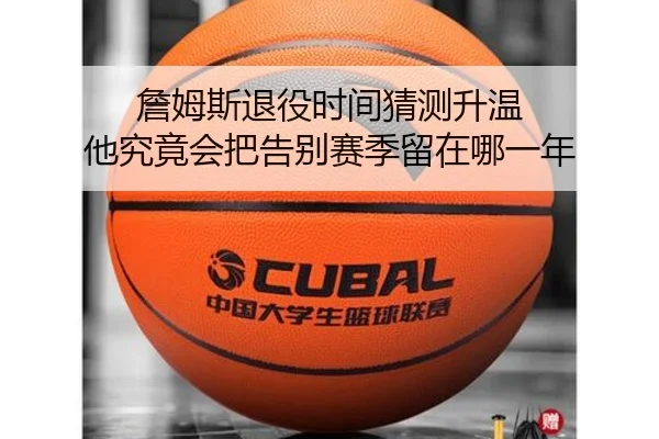 詹姆斯退役时间猜测升温 他究竟会把告别赛季留在哪一年